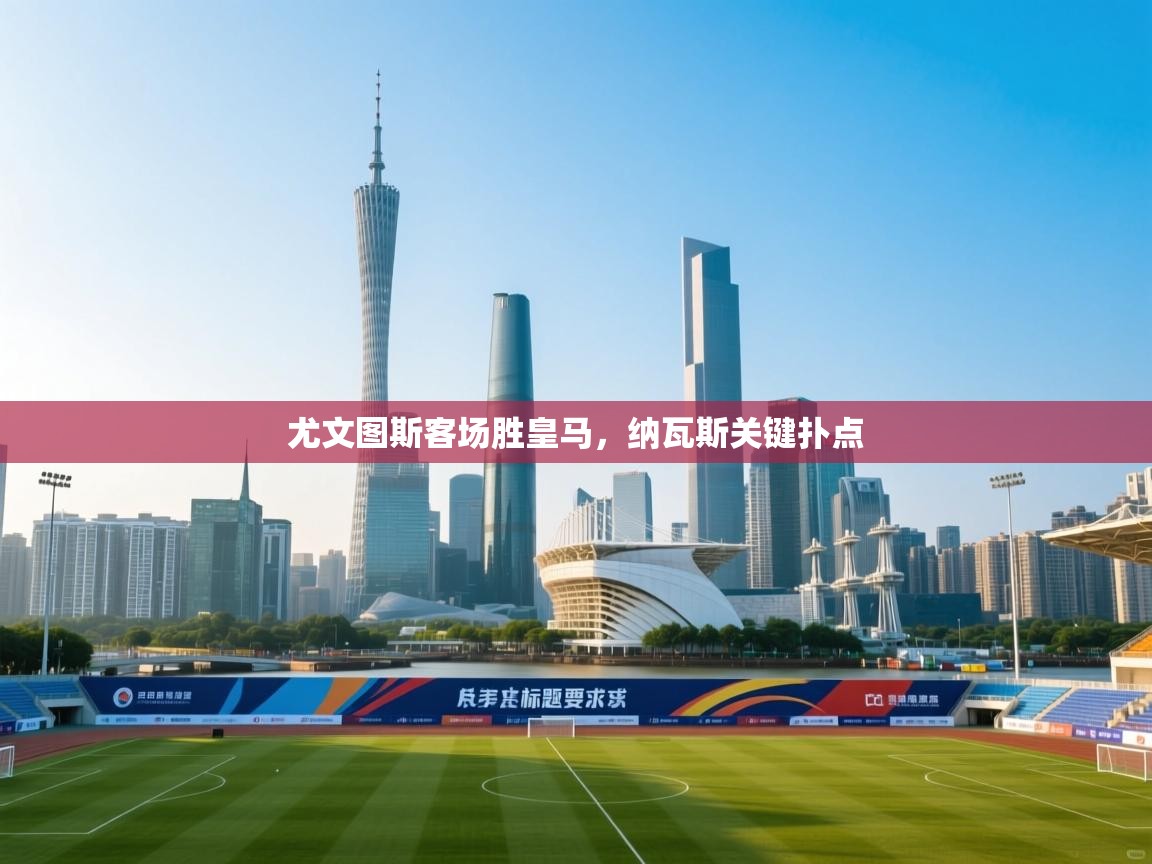 海星体育官方网站-尤文图斯客场胜皇马,纳瓦斯关键扑点 第1张