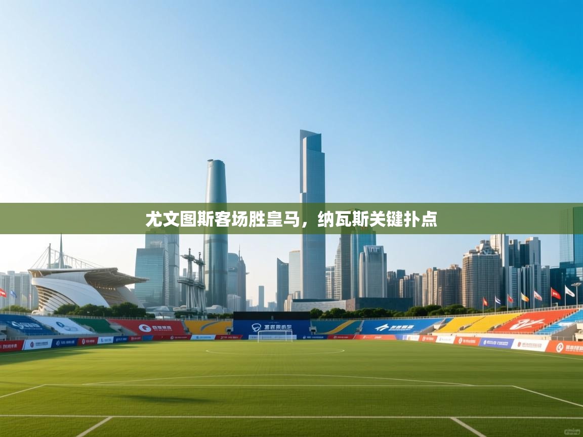 海星体育官方网站-尤文图斯客场胜皇马,纳瓦斯关键扑点 第3张