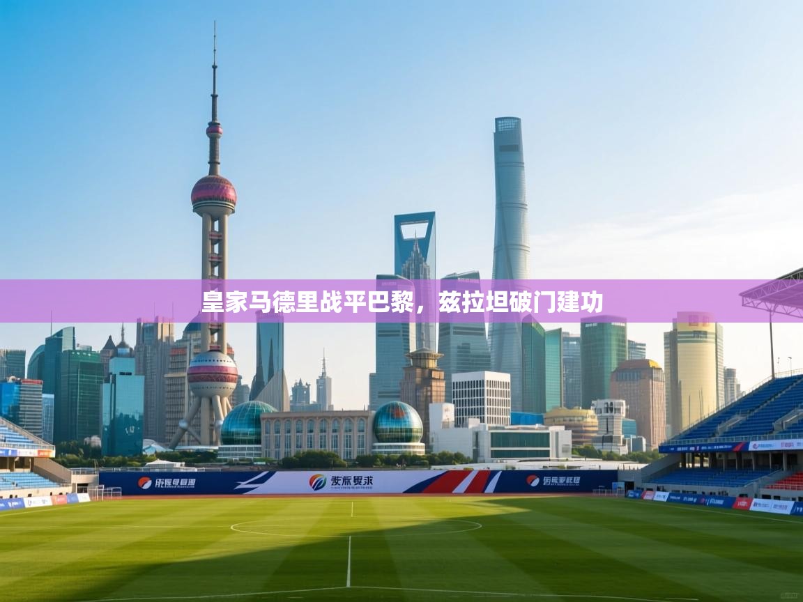 海星体育app安卓-皇家马德里战平巴黎,兹拉坦破门建功 第2张