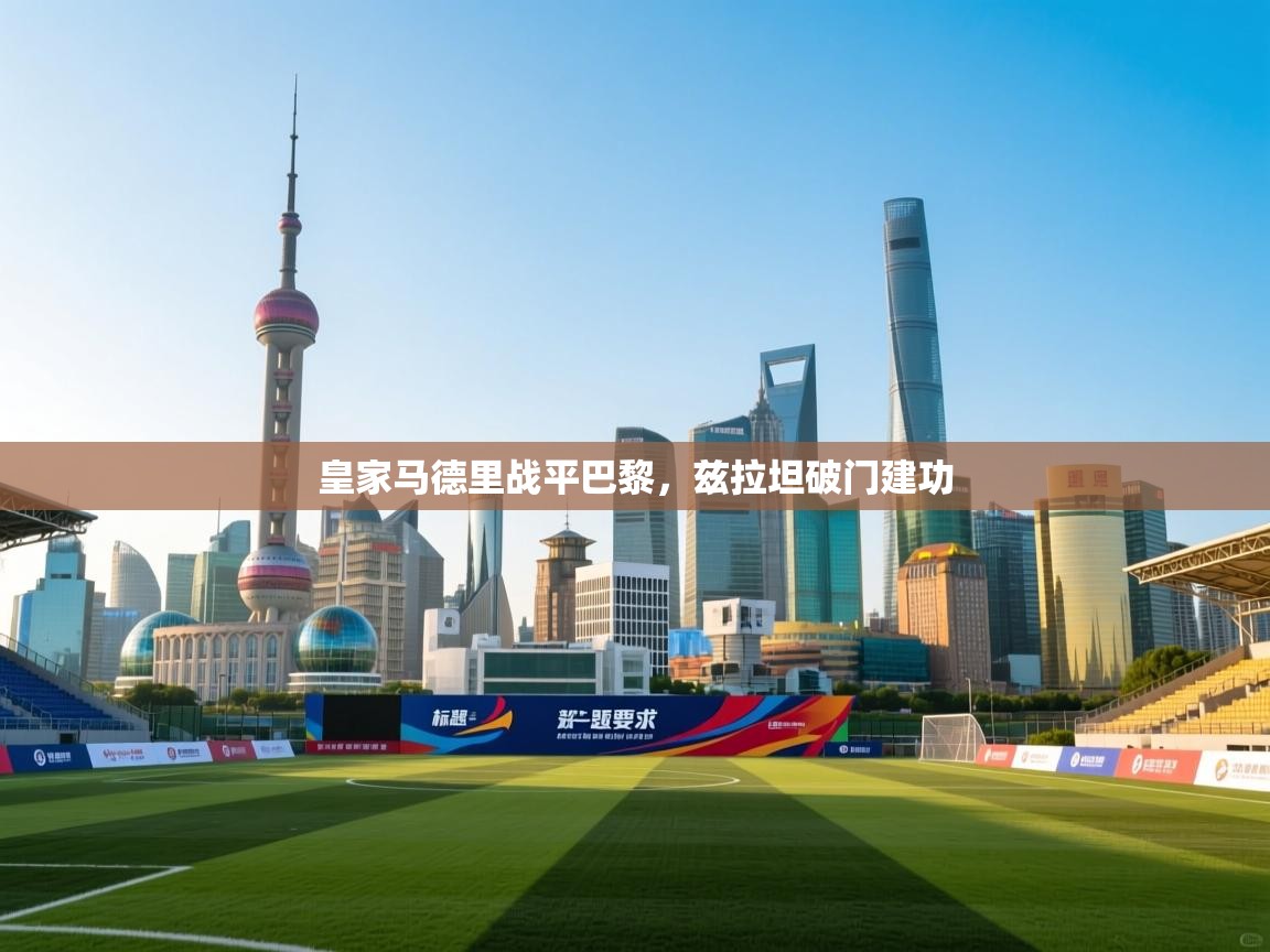 海星体育app安卓-皇家马德里战平巴黎,兹拉坦破门建功 第3张