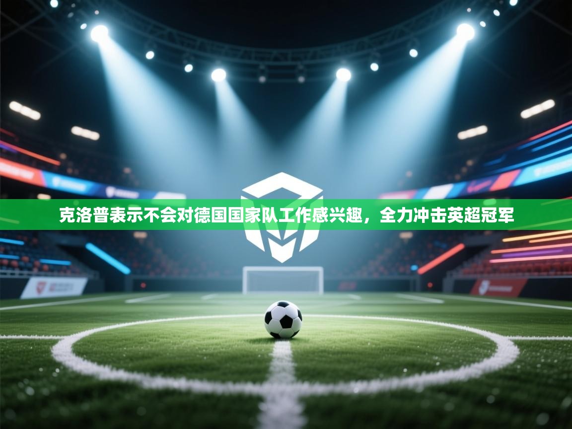 海星体育直播平台-克洛普表示不会对德国国家队工作感兴趣，全力冲击英超冠军  第1张