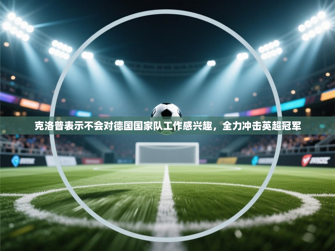 海星体育直播平台-克洛普表示不会对德国国家队工作感兴趣，全力冲击英超冠军  第3张