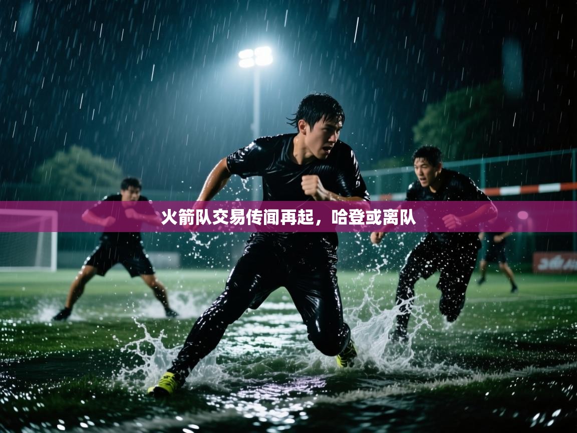 海星体育官网入口-火箭队交易传闻再起,哈登或离队 第2张