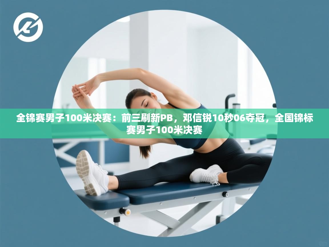 海星体育在线直播-全锦赛男子100米决赛：前三刷新PB，邓信锐10秒06夺冠，全国锦标赛男子100米决赛