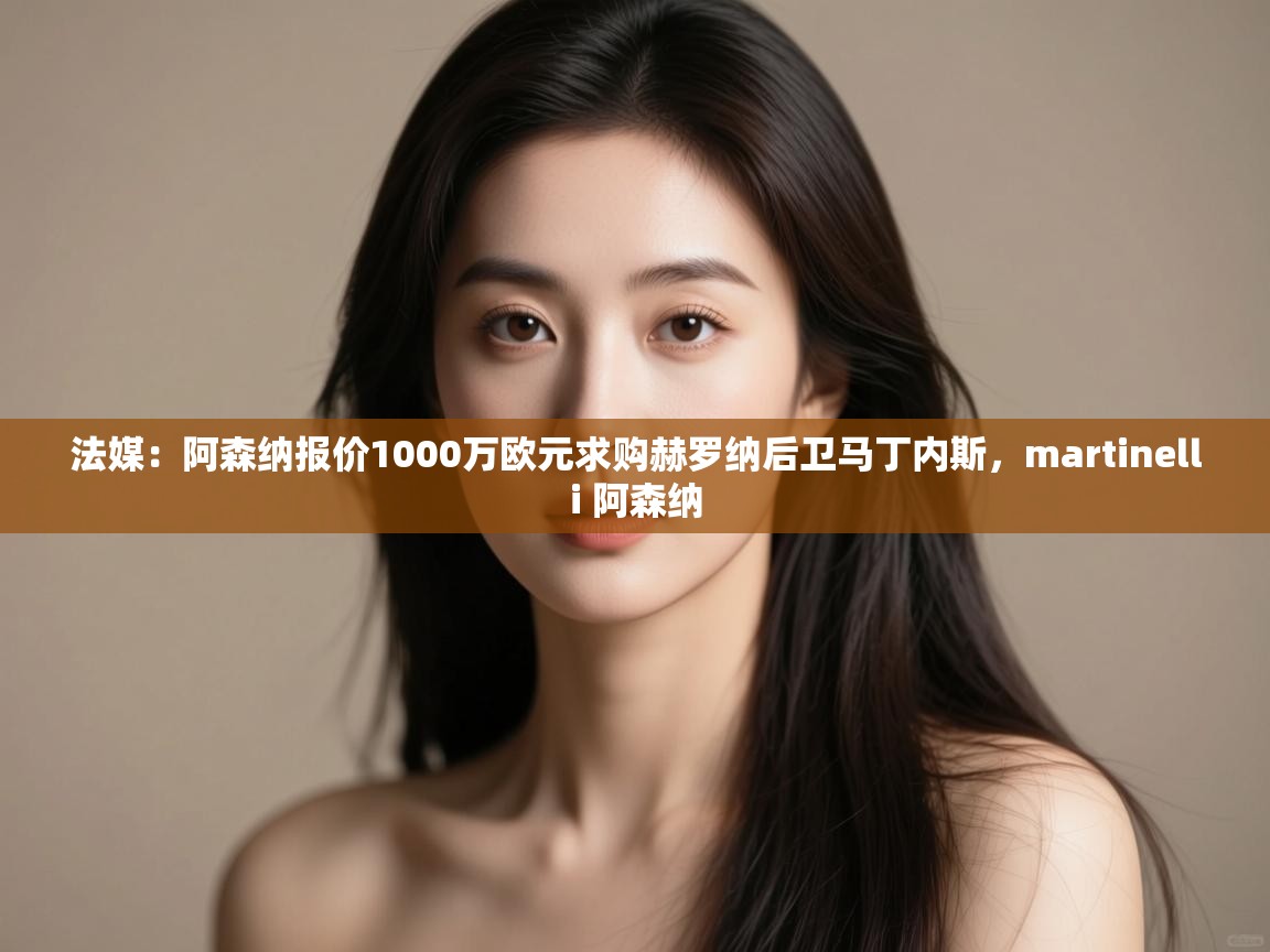 海星体育在线观看-法媒：阿森纳报价1000万欧元求购赫罗纳后卫马丁内斯，martinelli 阿森纳