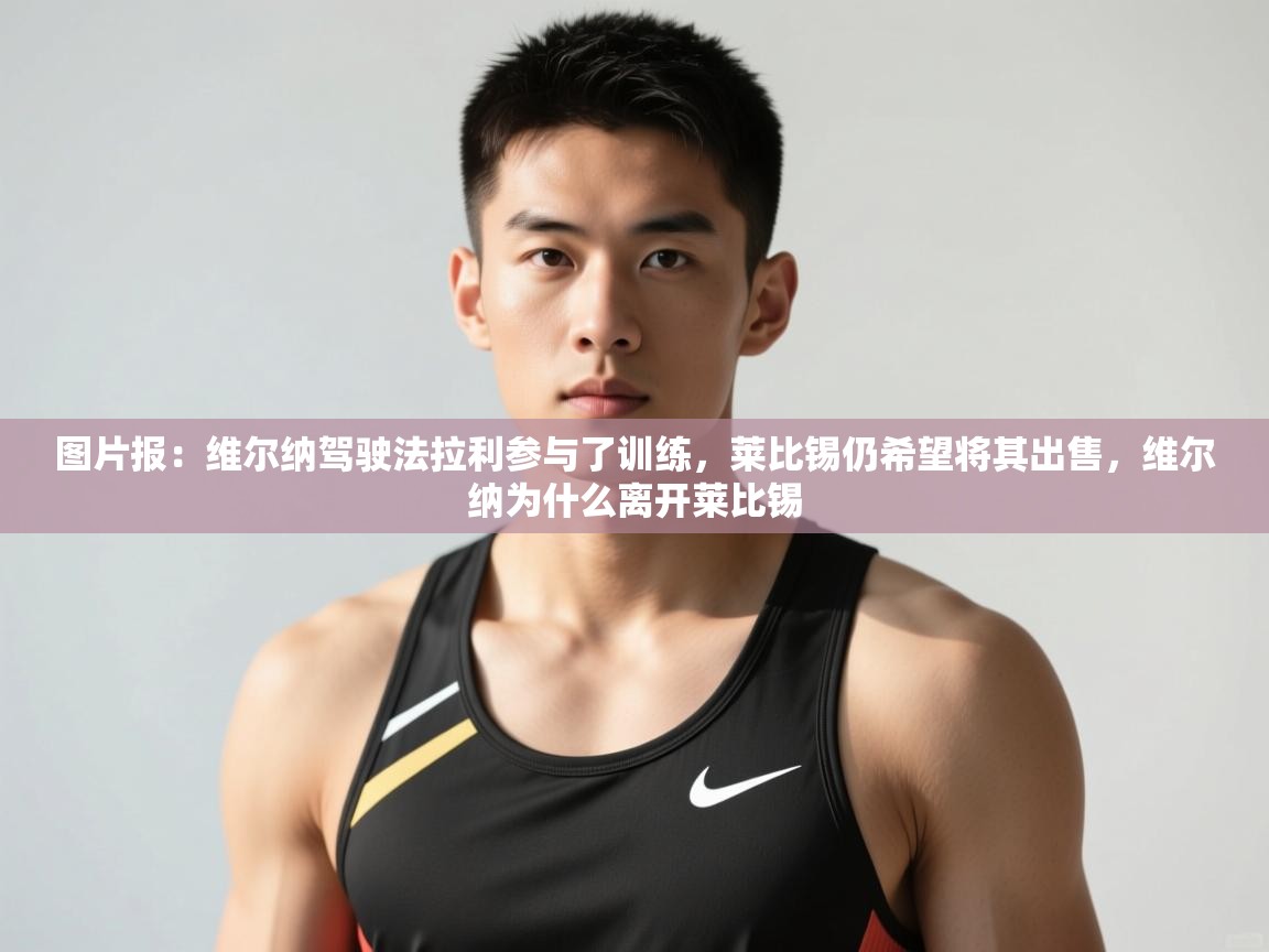 海星体育官方入口-图片报：维尔纳驾驶法拉利参与了训练，莱比锡仍希望将其出售，维尔纳为什么离开莱比锡  第4张