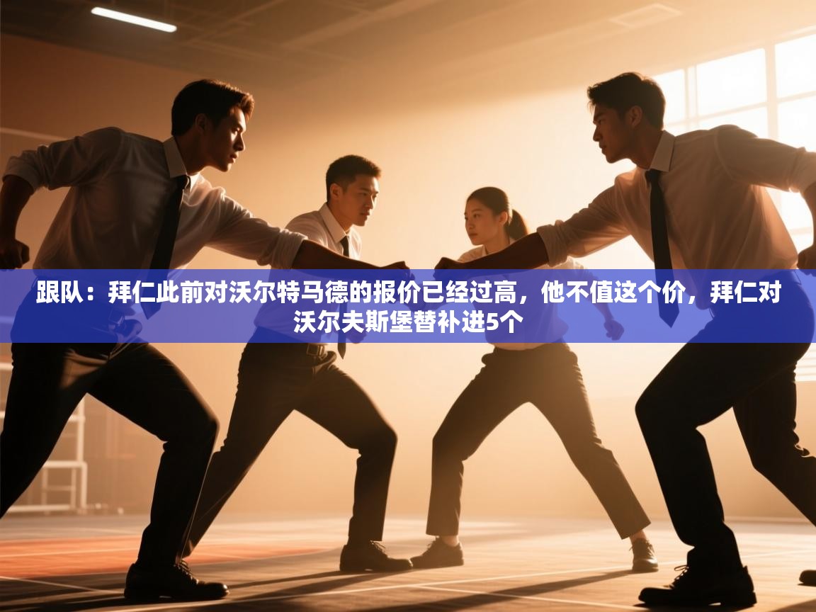 海星体育官网-跟队:拜仁此前对沃尔特马德的报价已经过高,他不值这个价,拜仁对沃尔夫斯堡替补进5个 第1张