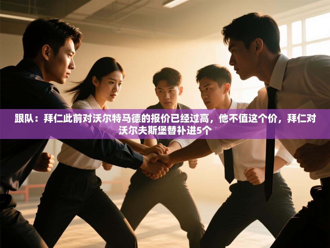 海星体育官网-跟队:拜仁此前对沃尔特马德的报价已经过高,他不值这个价,拜仁对沃尔夫斯堡替补进5个 第2张