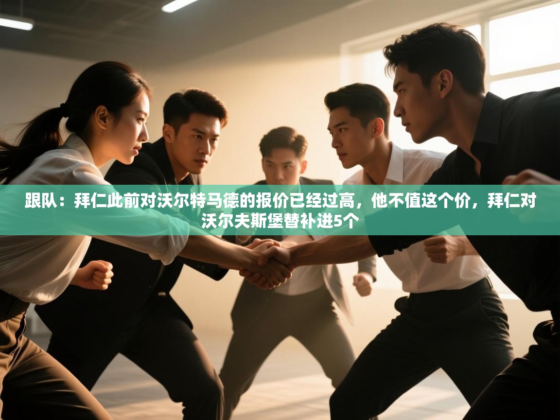 海星体育官网-跟队:拜仁此前对沃尔特马德的报价已经过高,他不值这个价,拜仁对沃尔夫斯堡替补进5个 第4张