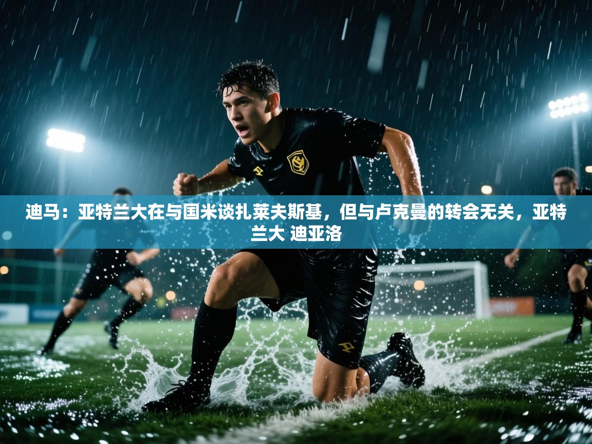 海星体育app-迪马:亚特兰大在与国米谈扎莱夫斯基,但与卢克曼的转会无关,亚特兰大 迪亚洛 第1张