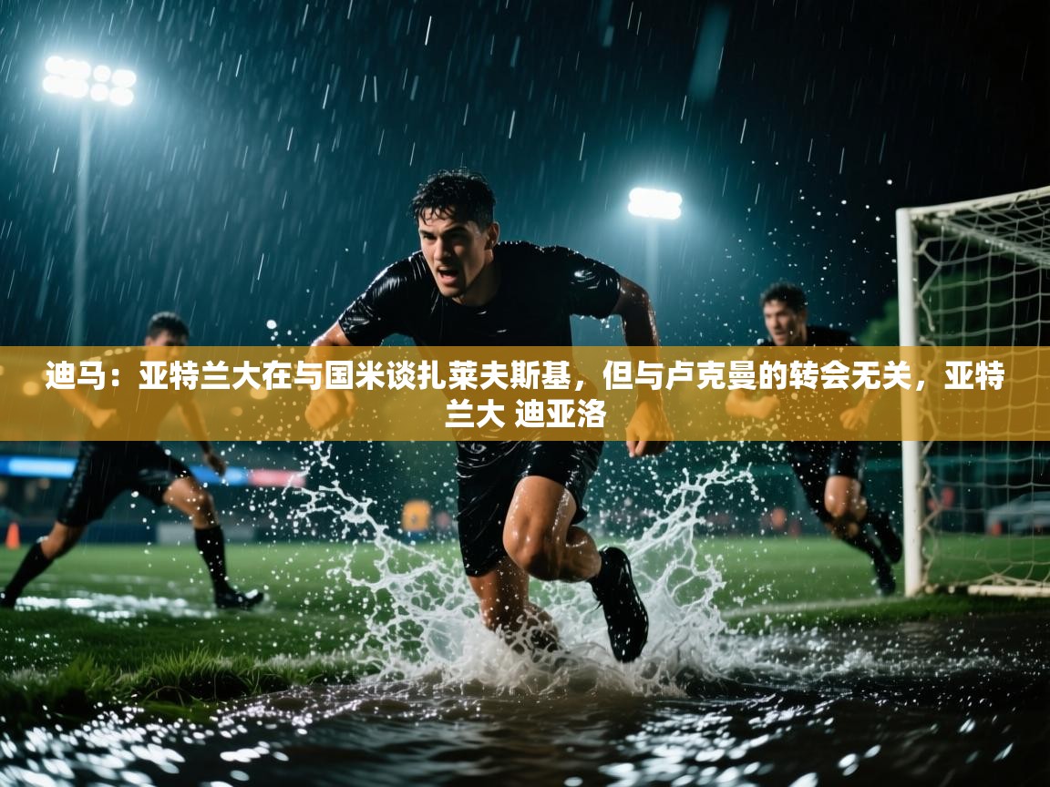 海星体育app-迪马:亚特兰大在与国米谈扎莱夫斯基,但与卢克曼的转会无关,亚特兰大 迪亚洛 第2张