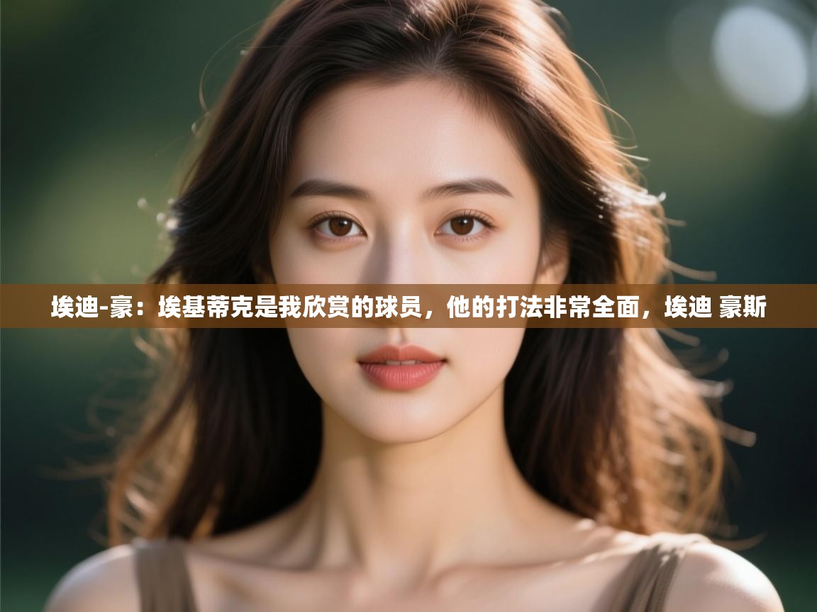 海星体育tv-埃迪-豪：埃基蒂克是我欣赏的球员，他的打法非常全面，埃迪 豪斯