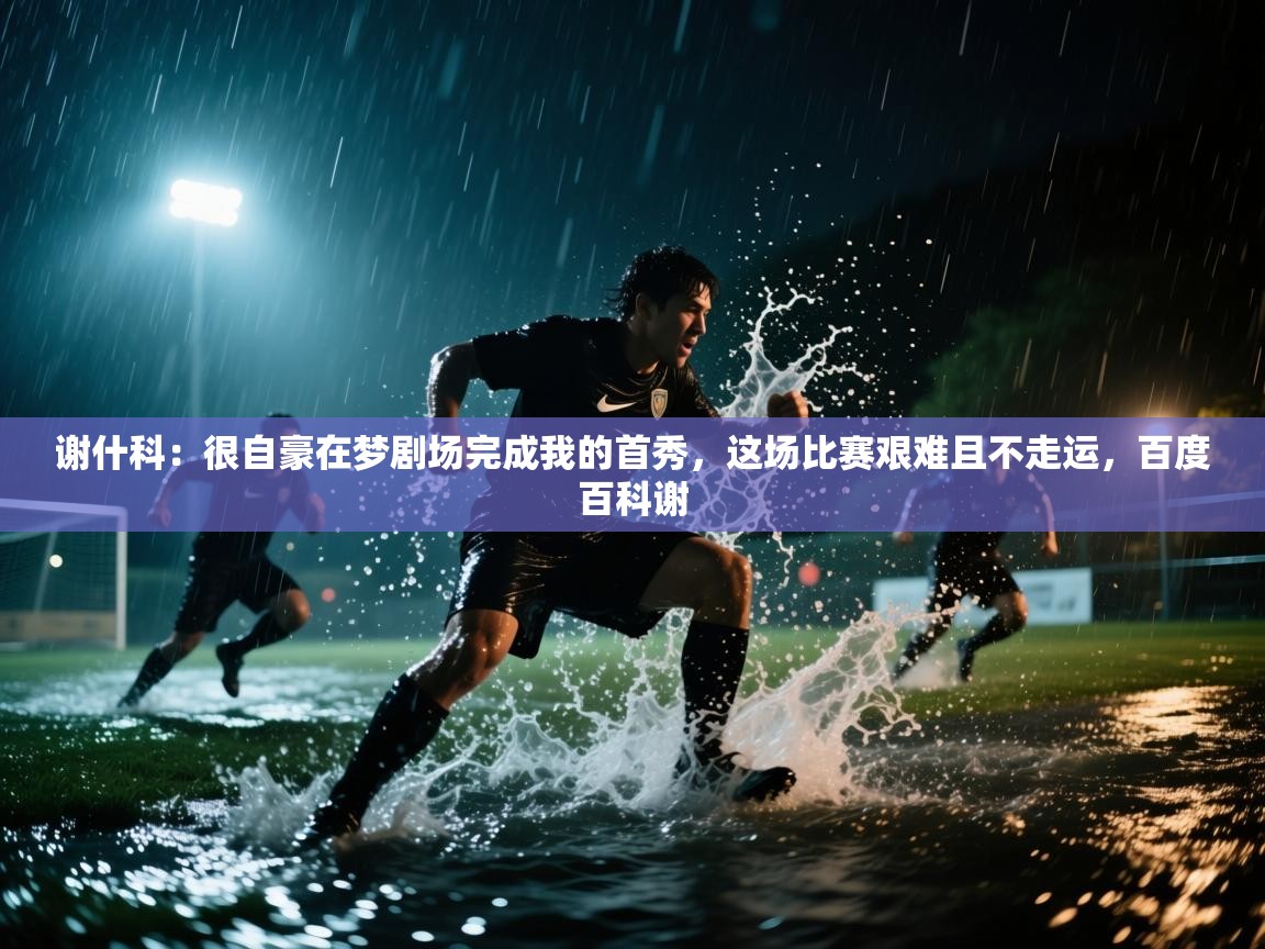 海星体育app-谢什科：很自豪在梦剧场完成我的首秀，这场比赛艰难且不走运，百度百科谢