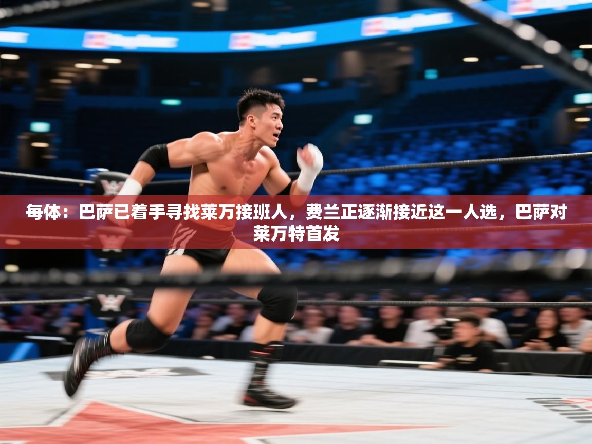 海星体育app官方入口-每体:巴萨已着手寻找莱万接班人,费兰正逐渐接近这一人选,巴萨对莱万特首发 第3张