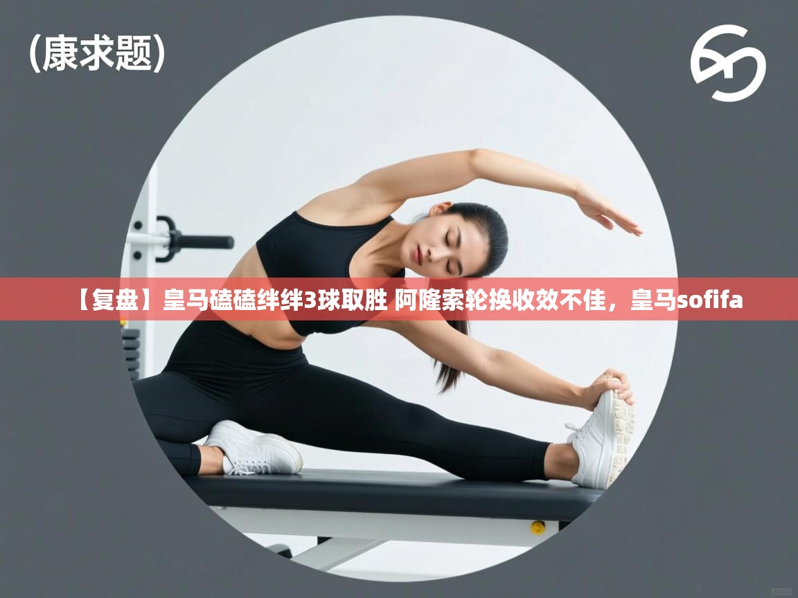 海星体育app-【复盘】皇马磕磕绊绊3球取胜 阿隆索轮换收效不佳,皇马sofifa 第2张