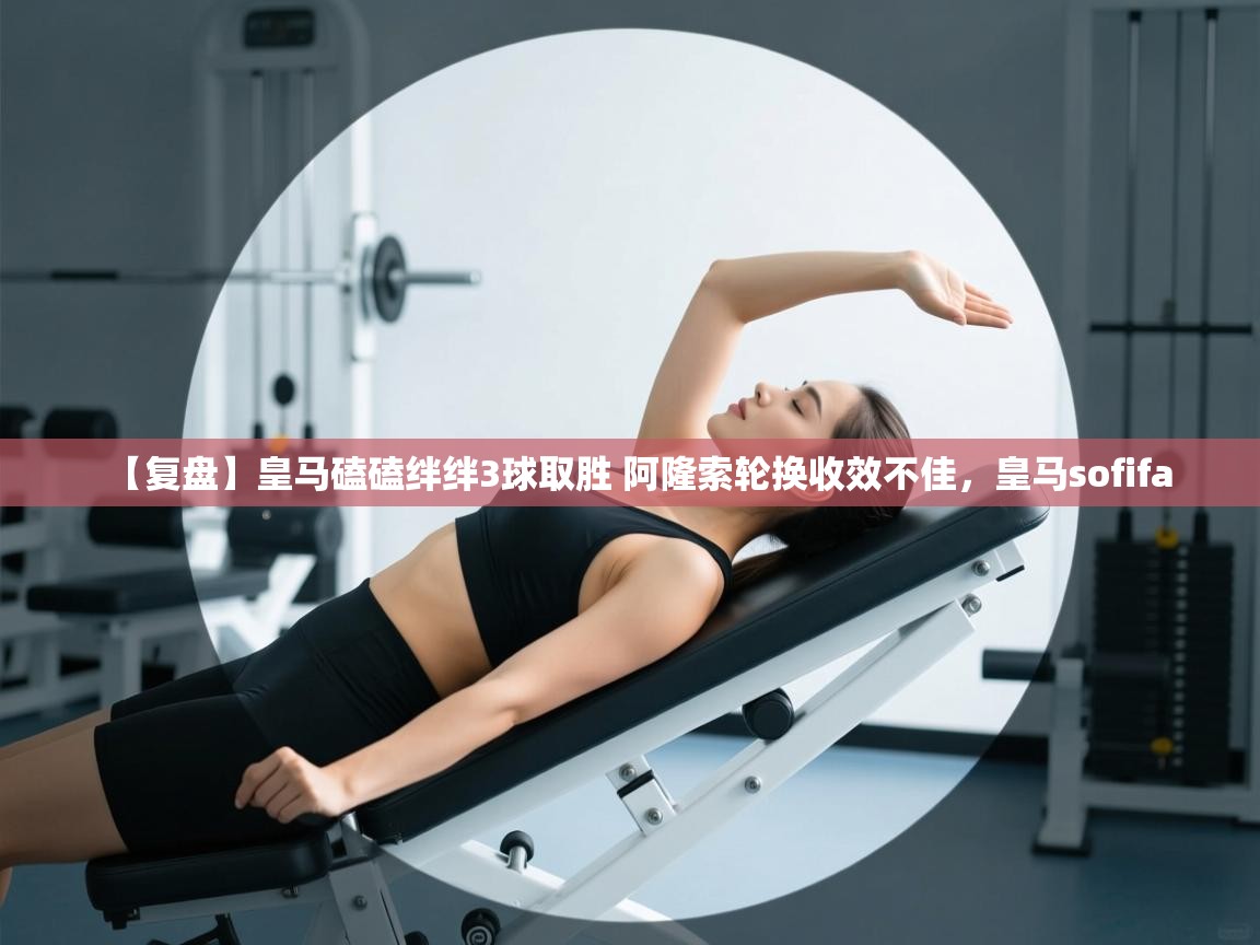 海星体育app-【复盘】皇马磕磕绊绊3球取胜 阿隆索轮换收效不佳,皇马sofifa 第4张