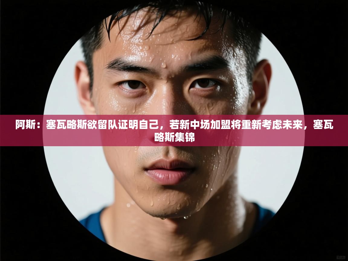 -阿斯：塞瓦略斯欲留队证明自己，若新中场加盟将重新考虑未来，塞瓦略斯集锦  第2张