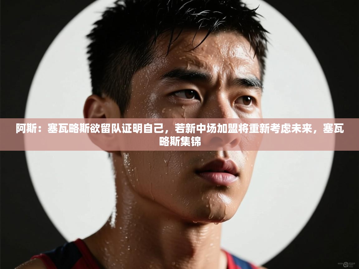 -阿斯：塞瓦略斯欲留队证明自己，若新中场加盟将重新考虑未来，塞瓦略斯集锦  第4张