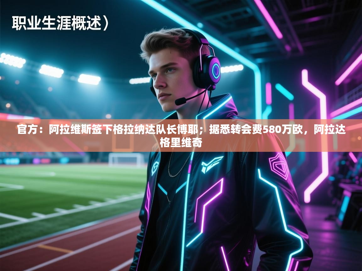 海星体育直播-官方:阿拉维斯签下格拉纳达队长博耶;据悉转会费580万欧,阿拉达格里维奇 第1张