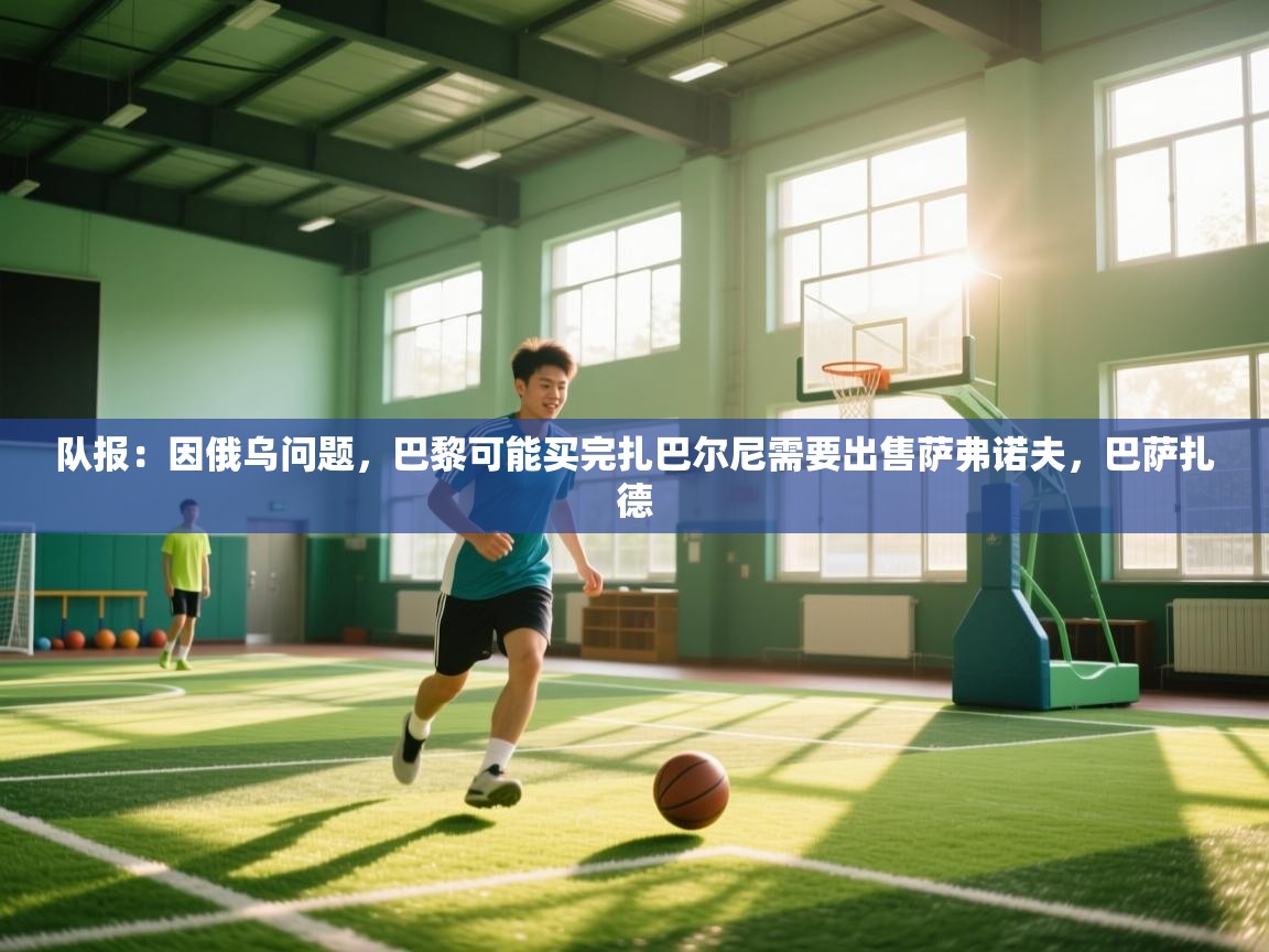 海星体育官方网站-队报：因俄乌问题，巴黎可能买完扎巴尔尼需要出售萨弗诺夫，巴萨扎德  第3张