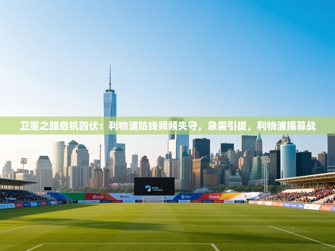 海星体育官方-卫冕之路危机四伏：利物浦防线频频失守，急需引援，利物浦揭幕战  第2张