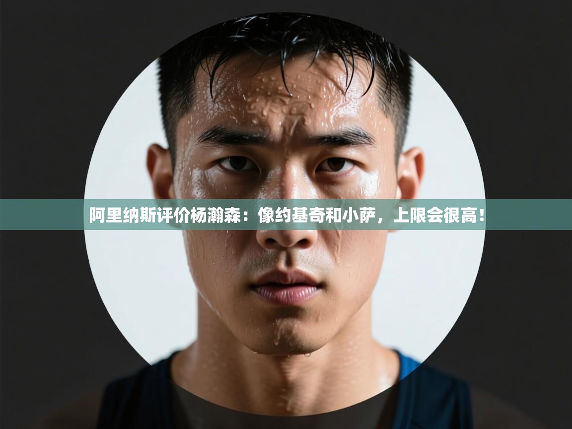 海星体育官网入口-阿里纳斯评价杨瀚森：像约基奇和小萨，上限会很高！  第4张