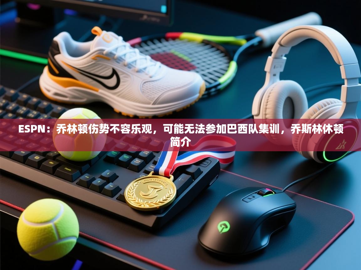 海星体育app下载-ESPN：乔林顿伤势不容乐观，可能无法参加巴西队集训，乔斯林休顿简介