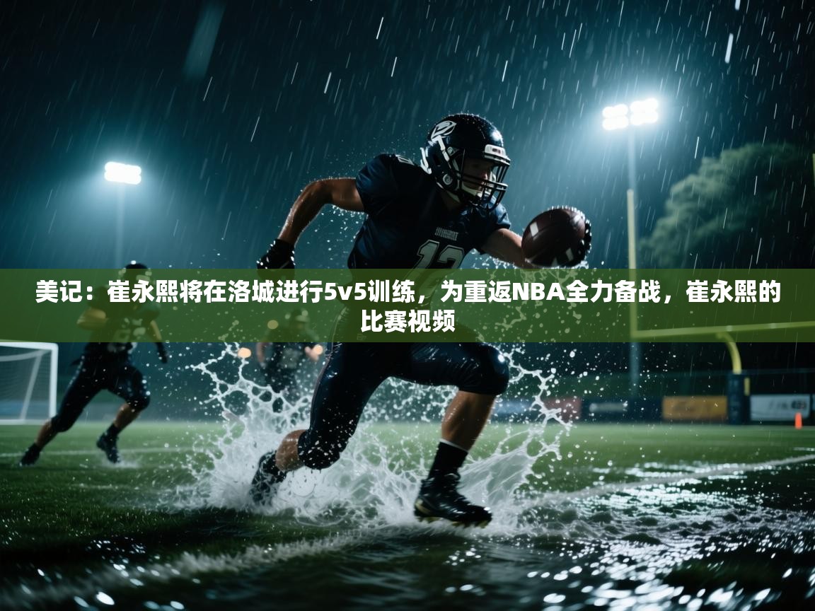 海星体育直播在线观看-高清免费赛事直播平台-海星体育直播-美记:崔永熙将在洛城进行5v5训练,为重返NBA全力备战,崔永熙的比赛视频 第2张