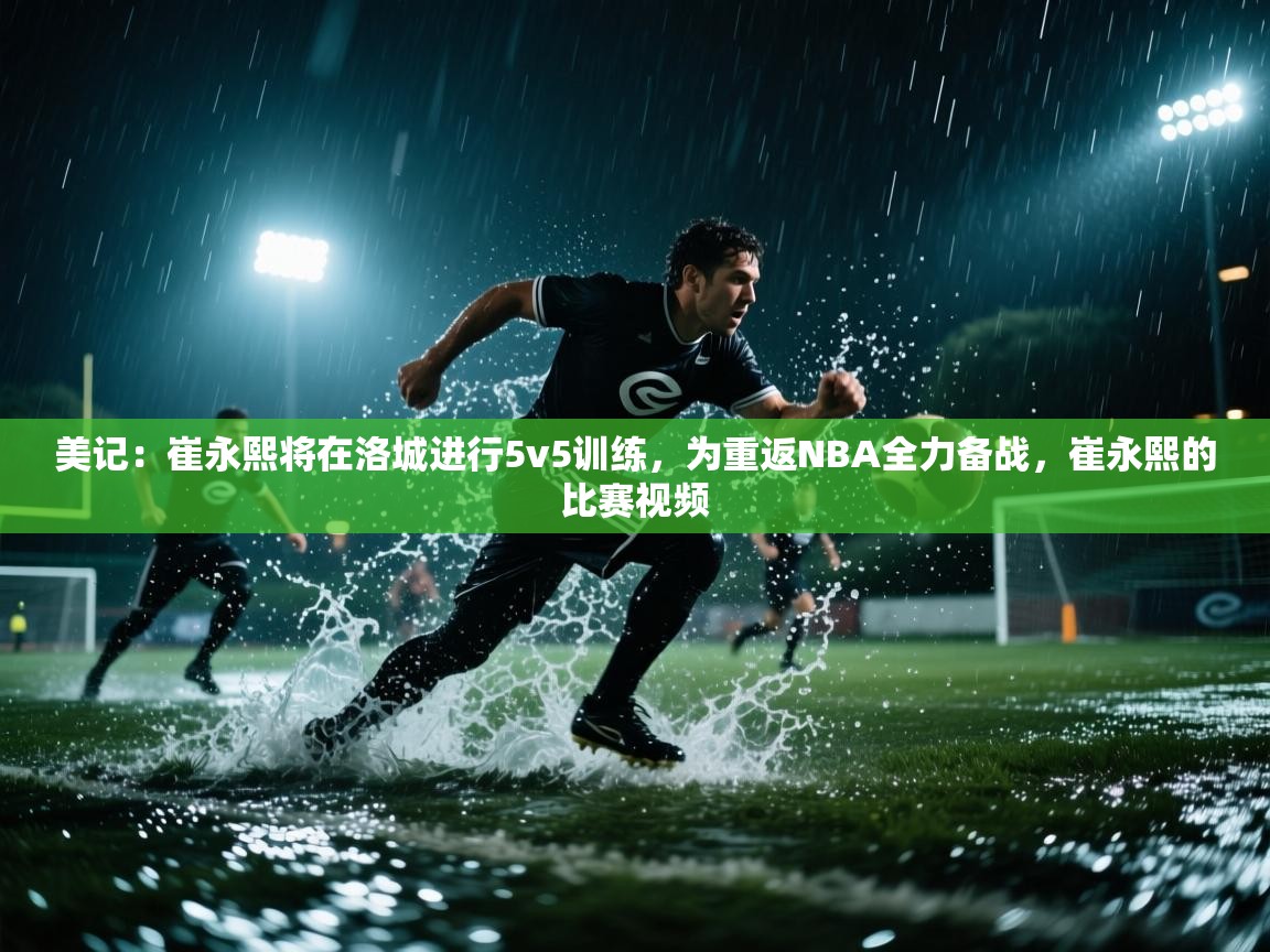 海星体育直播在线观看-高清免费赛事直播平台-海星体育直播-美记:崔永熙将在洛城进行5v5训练,为重返NBA全力备战,崔永熙的比赛视频 第4张