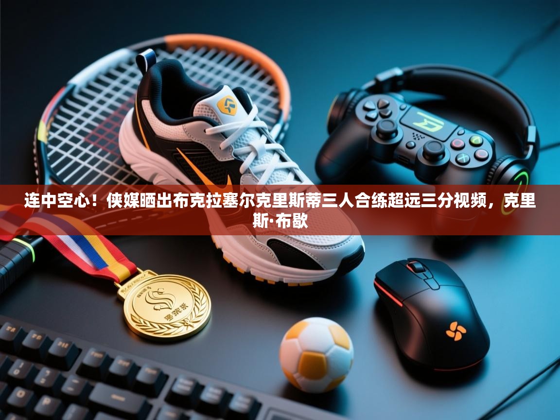 海星体育app-连中空心！侠媒晒出布克拉塞尔克里斯蒂三人合练超远三分视频，克里斯·布歇  第2张