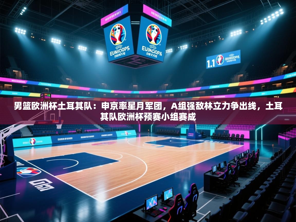 海星体育app下载官网-男篮欧洲杯土耳其队：申京率星月军团，A组强敌林立力争出线，土耳其队欧洲杯预赛小组赛成  第2张