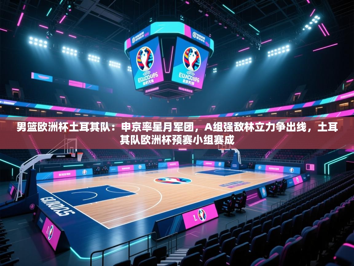 海星体育app下载官网-男篮欧洲杯土耳其队：申京率星月军团，A组强敌林立力争出线，土耳其队欧洲杯预赛小组赛成