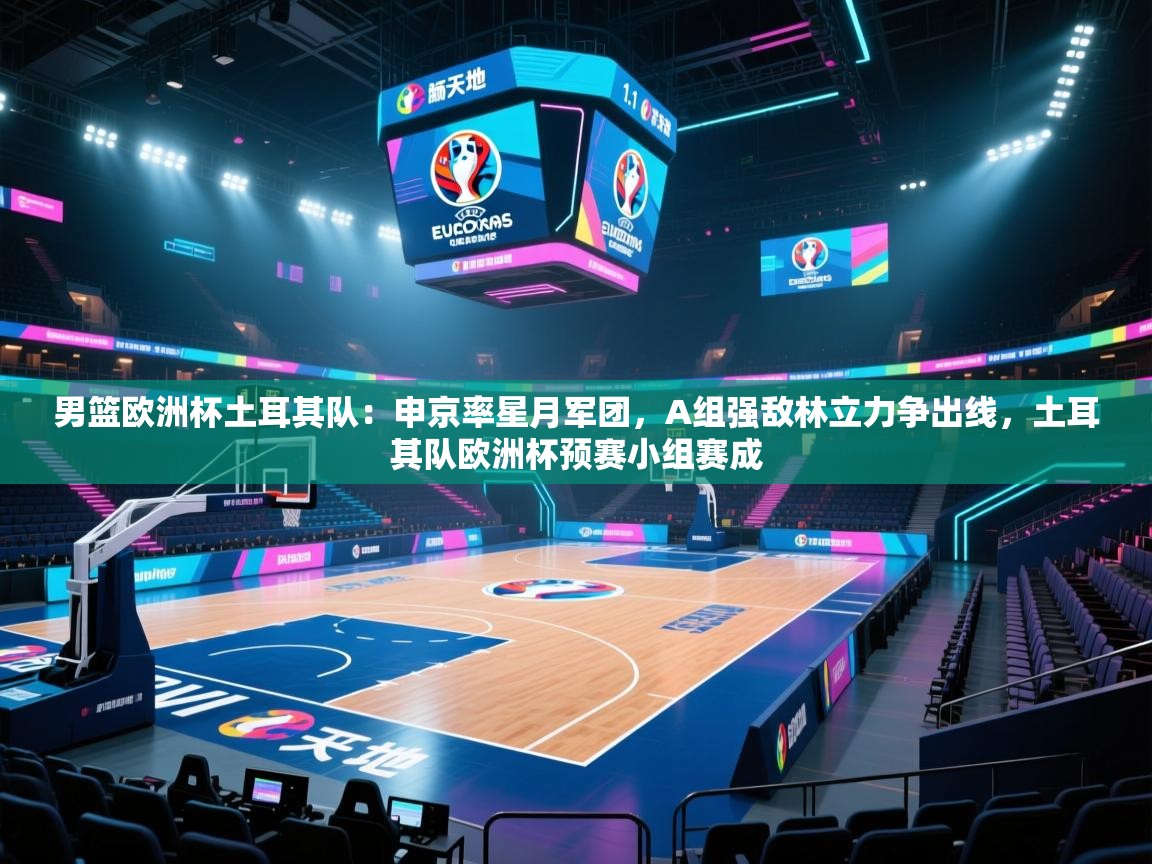 海星体育app下载官网-男篮欧洲杯土耳其队：申京率星月军团，A组强敌林立力争出线，土耳其队欧洲杯预赛小组赛成  第3张