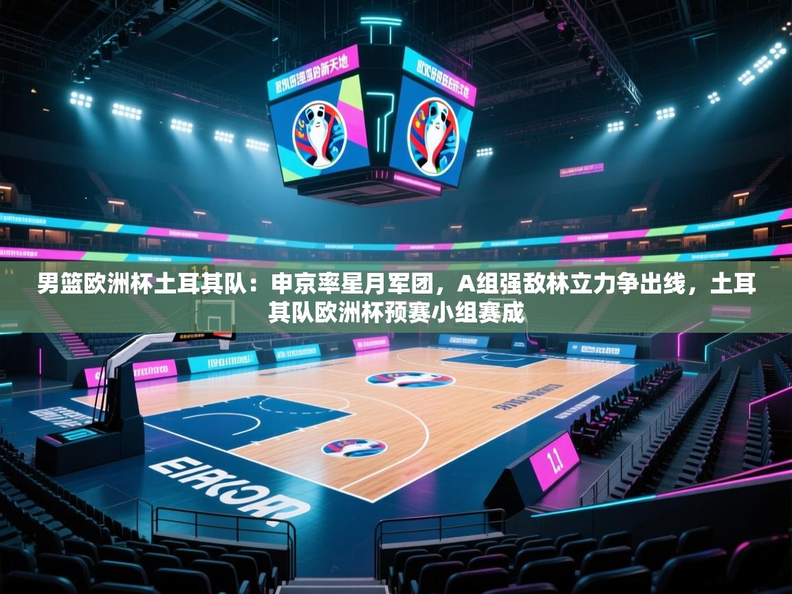 海星体育app下载官网-男篮欧洲杯土耳其队：申京率星月军团，A组强敌林立力争出线，土耳其队欧洲杯预赛小组赛成  第4张