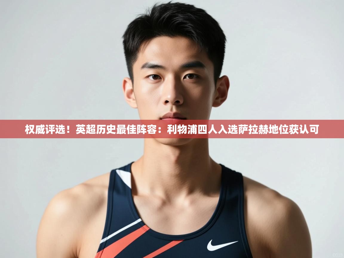 海星体育官网入口-权威评选！英超历史最佳阵容：利物浦四人入选萨拉赫地位获认可  第2张