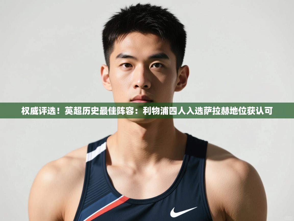 海星体育官网入口-权威评选！英超历史最佳阵容：利物浦四人入选萨拉赫地位获认可  第3张