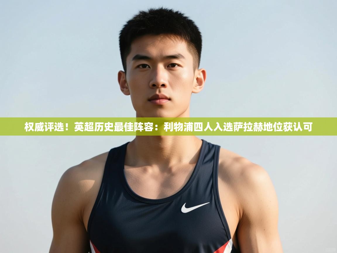 海星体育官网入口-权威评选！英超历史最佳阵容：利物浦四人入选萨拉赫地位获认可  第4张