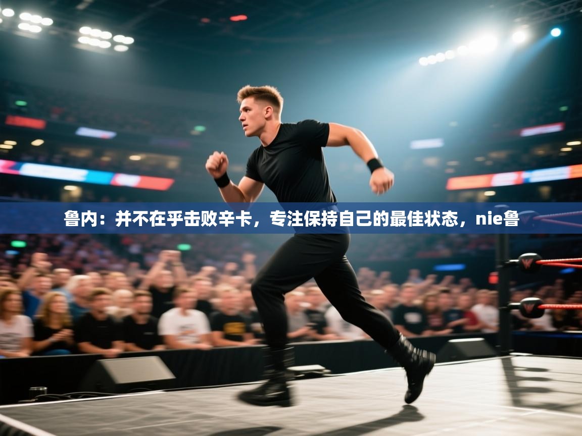 海星体育tv-鲁内:并不在乎击败辛卡,专注保持自己的最佳状态,nie鲁 第2张