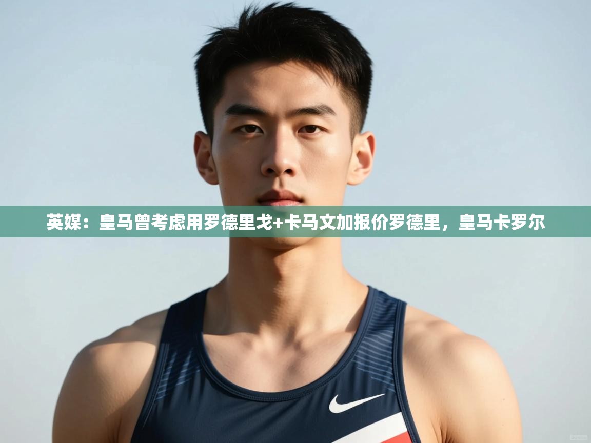 海星体育在线-英媒:皇马曾考虑用罗德里戈+卡马文加报价罗德里,皇马卡罗尔 第1张
