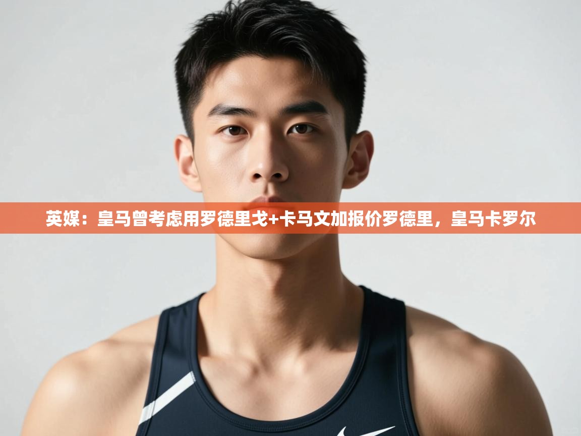 海星体育在线-英媒:皇马曾考虑用罗德里戈+卡马文加报价罗德里,皇马卡罗尔 第2张