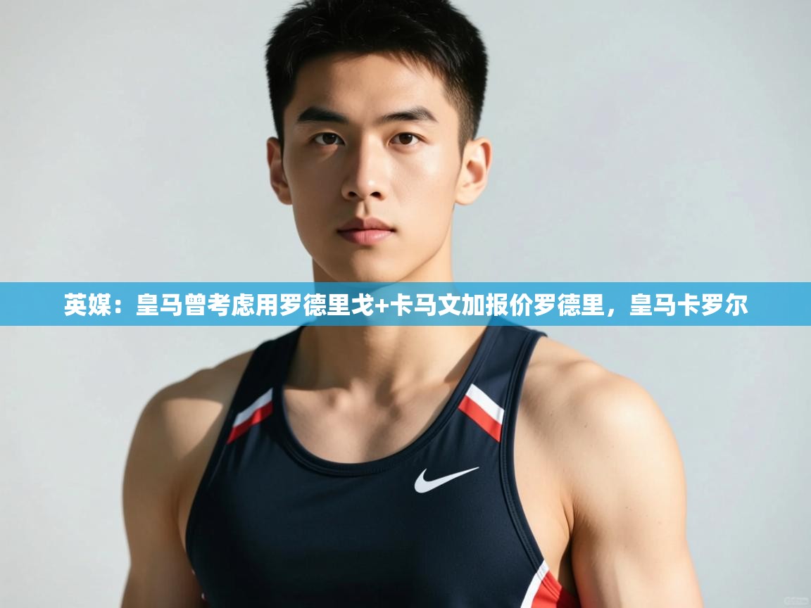 海星体育在线-英媒:皇马曾考虑用罗德里戈+卡马文加报价罗德里,皇马卡罗尔 第4张