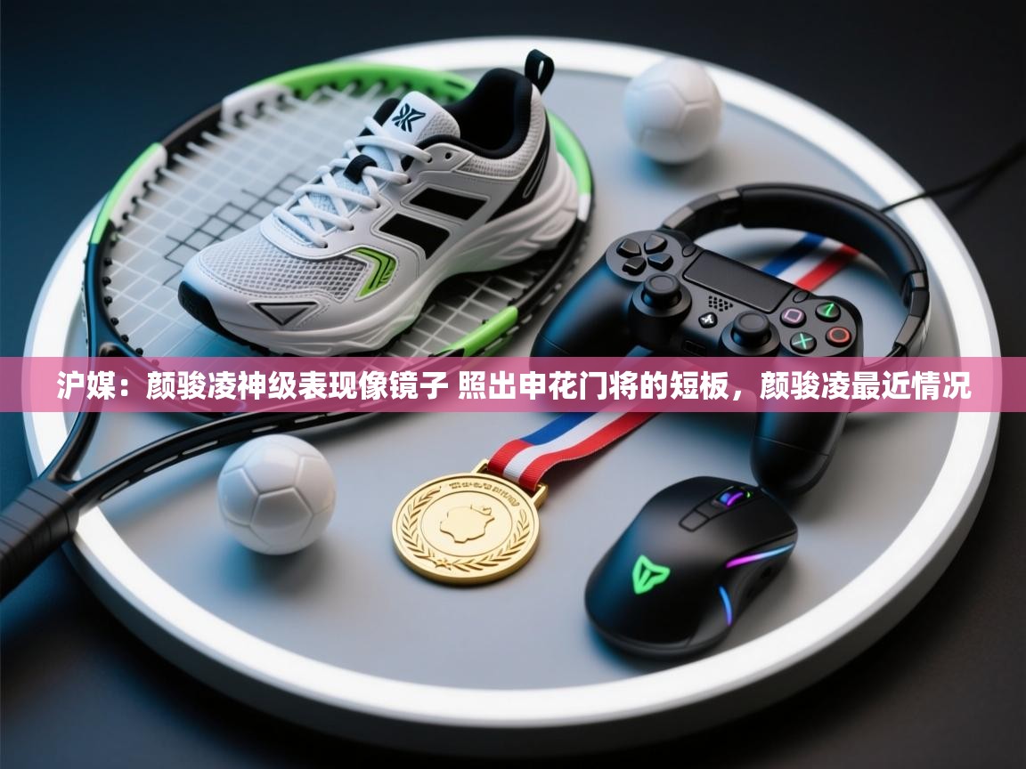 海星体育官方下载-沪媒:颜骏凌神级表现像镜子 照出申花门将的短板,颜骏凌最近情况 第1张