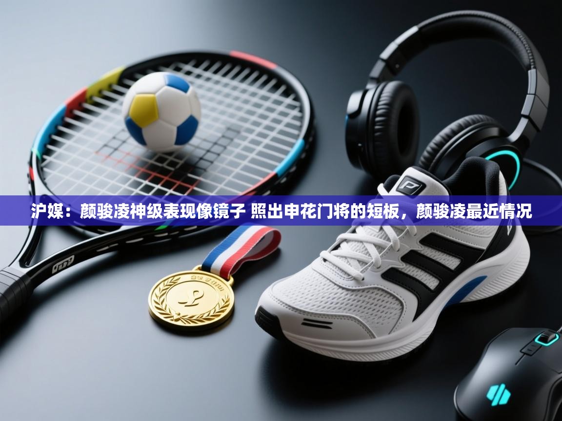 海星体育官方下载-沪媒:颜骏凌神级表现像镜子 照出申花门将的短板,颜骏凌最近情况 第2张