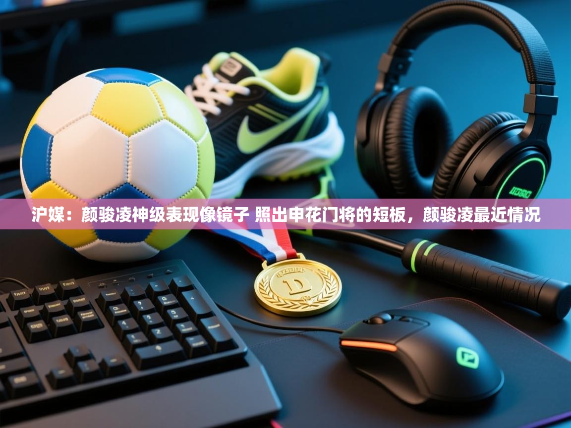 海星体育官方下载-沪媒:颜骏凌神级表现像镜子 照出申花门将的短板,颜骏凌最近情况 第4张