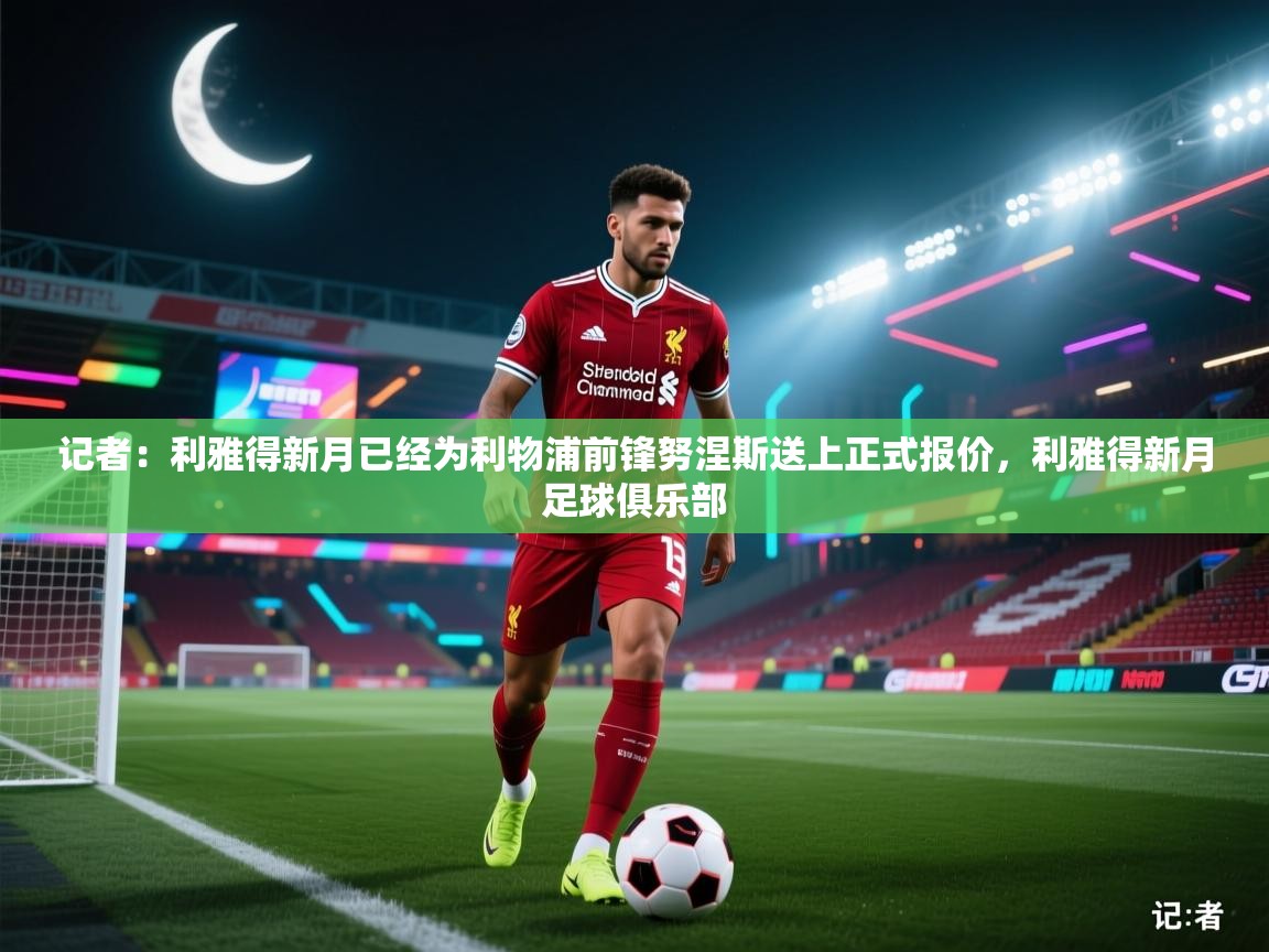 海星体育官网-记者：利雅得新月已经为利物浦前锋努涅斯送上正式报价，利雅得新月足球俱乐部  第1张