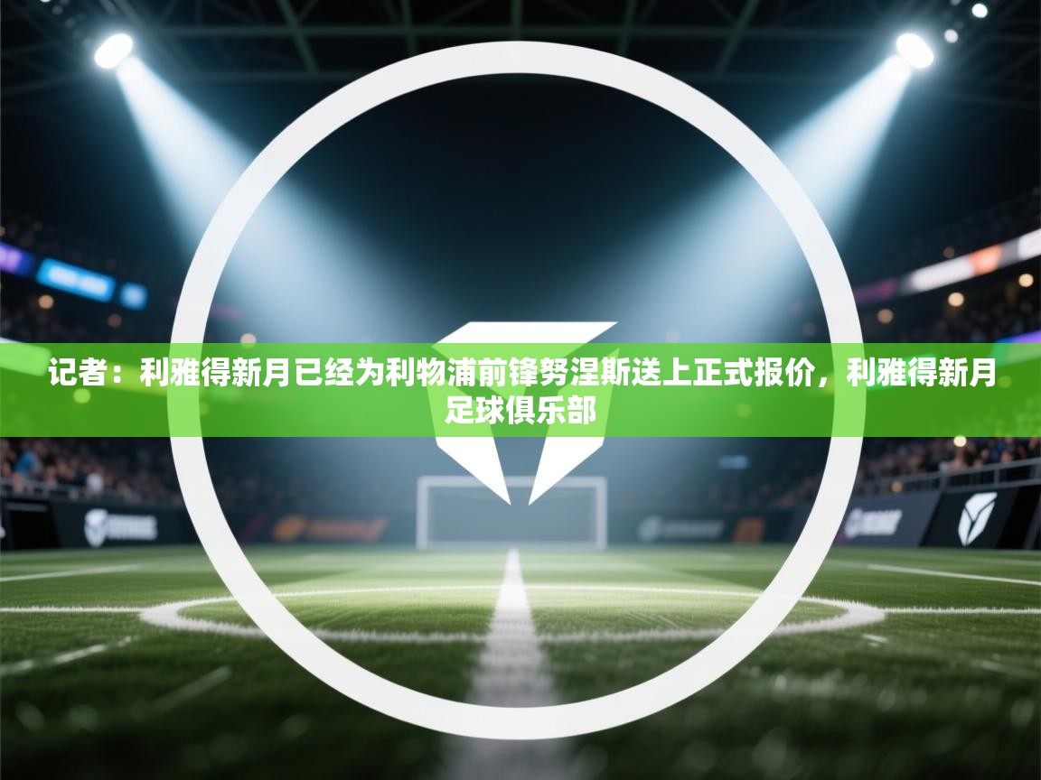 海星体育官网-记者：利雅得新月已经为利物浦前锋努涅斯送上正式报价，利雅得新月足球俱乐部  第2张