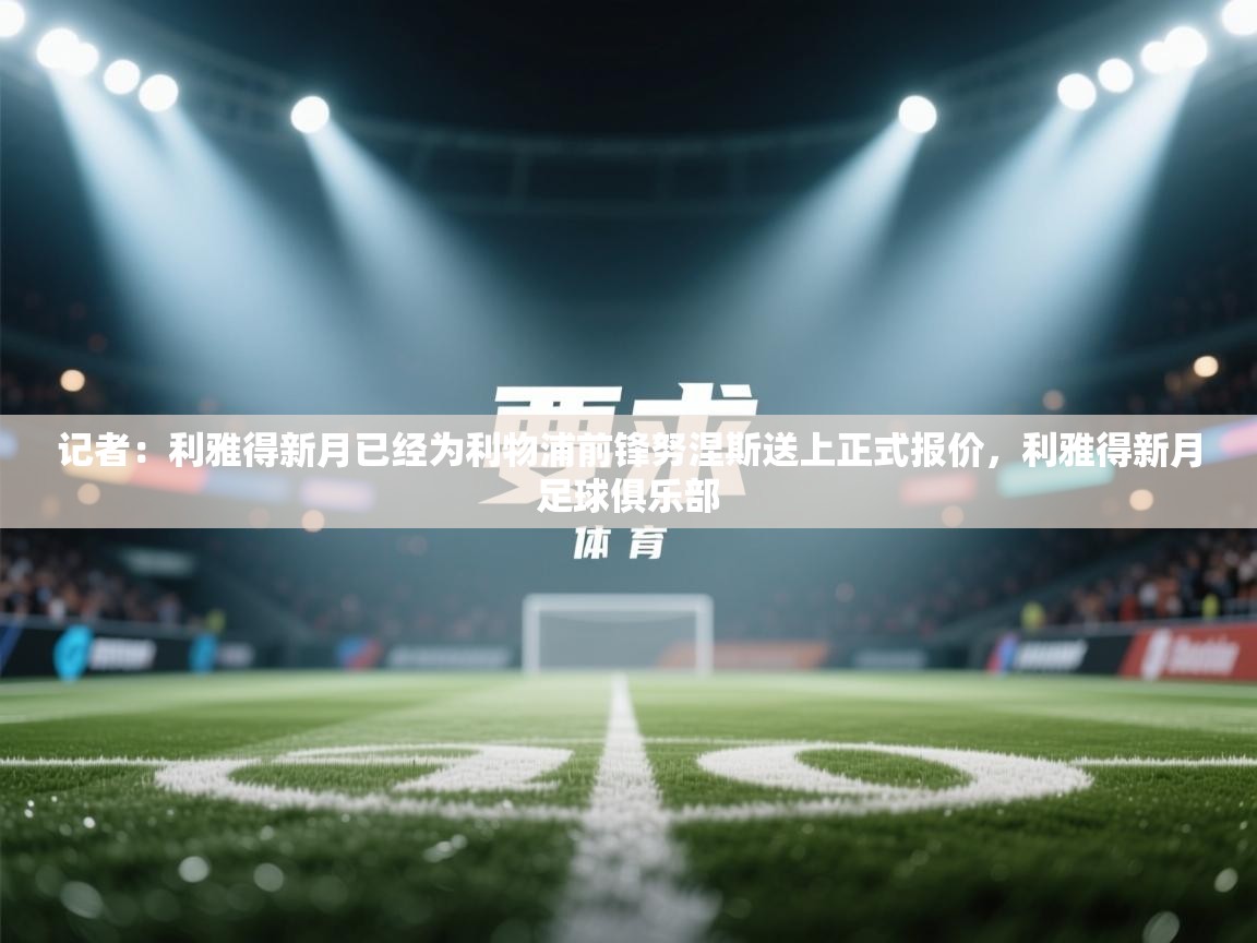 海星体育官网-记者：利雅得新月已经为利物浦前锋努涅斯送上正式报价，利雅得新月足球俱乐部  第3张