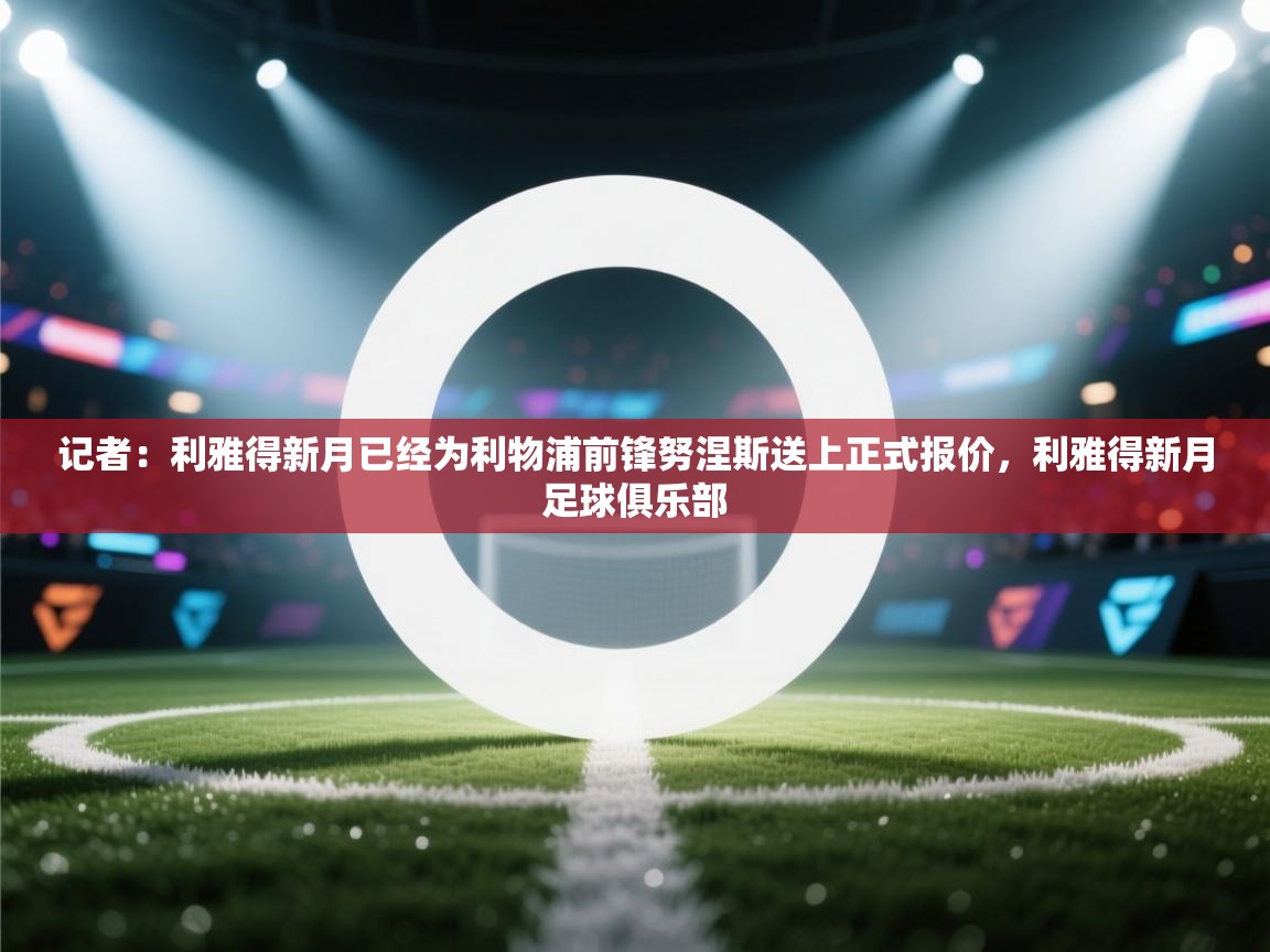 海星体育官网-记者：利雅得新月已经为利物浦前锋努涅斯送上正式报价，利雅得新月足球俱乐部  第4张