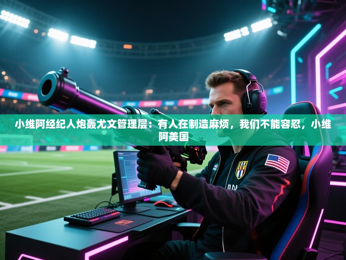 海星体育下载-小维阿经纪人炮轰尤文管理层:有人在制造麻烦,我们不能容忍,小维阿美国 第1张