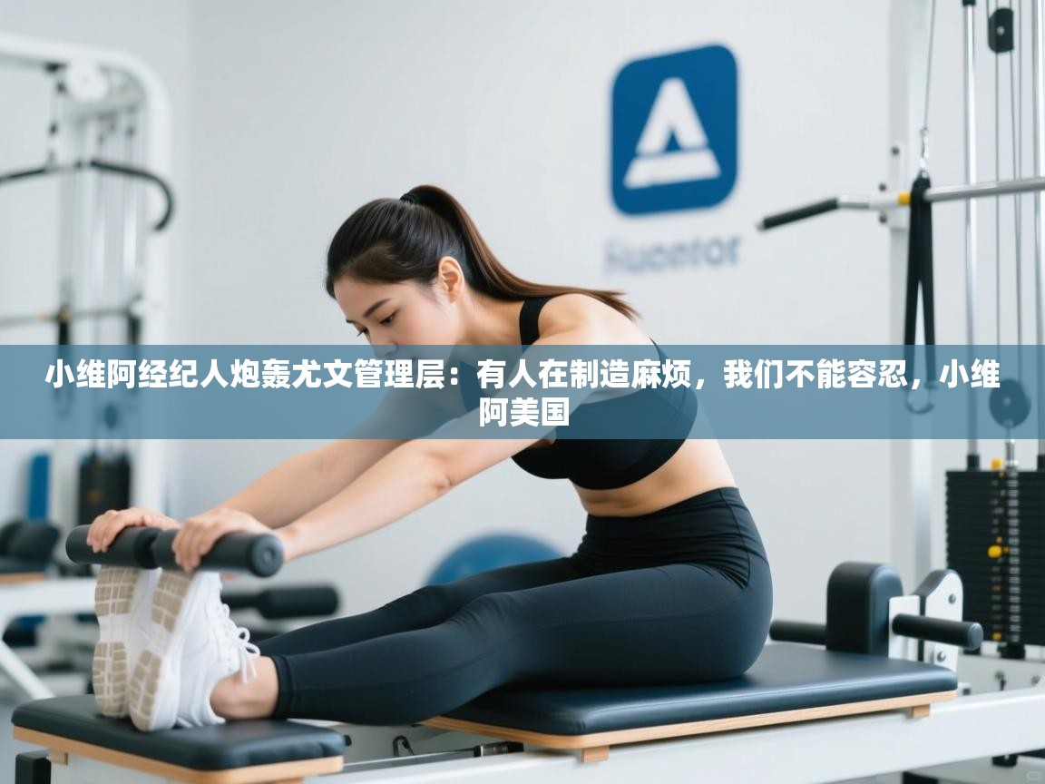 海星体育下载-小维阿经纪人炮轰尤文管理层:有人在制造麻烦,我们不能容忍,小维阿美国 第2张